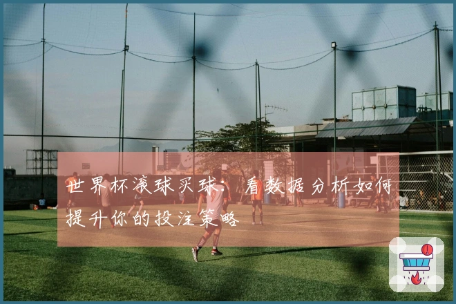 世界杯滚球买球：看数据分析如何提升你的投注策略