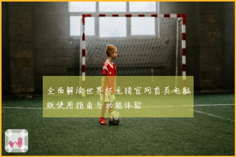 全面解读世界杯竞猜官网首页电脑版使用指南与功能体验