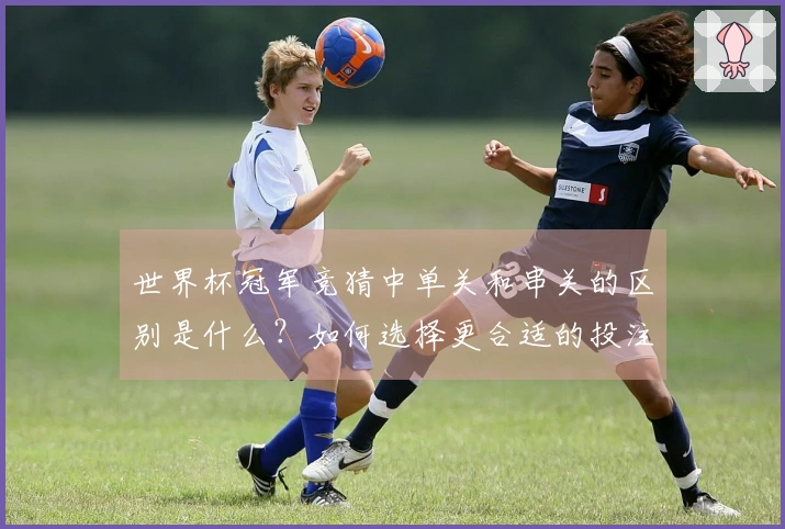 世界杯冠军竞猜中单关和串关的区别是什么？如何选择更合适的投注方式？