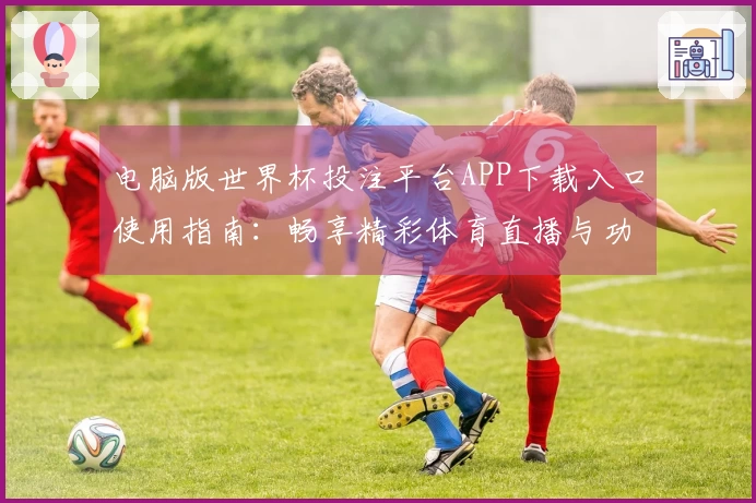 电脑版世界杯投注平台APP下载入口使用指南：畅享精彩体育直播与功能测评