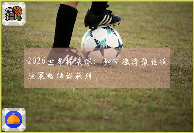 2026世界杯滚球：如何选择最佳投注策略助你获利