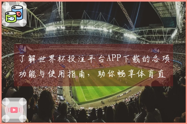 了解世界杯投注平台APP下载的各项功能与使用指南，助你畅享体育直播体验