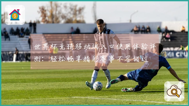 世界杯竞猜移动端入口使用体验评测：轻松畅享精彩赛事不容错过