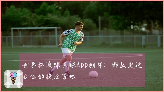 世界杯滚球买球App测评：哪款更适合你的投注策略