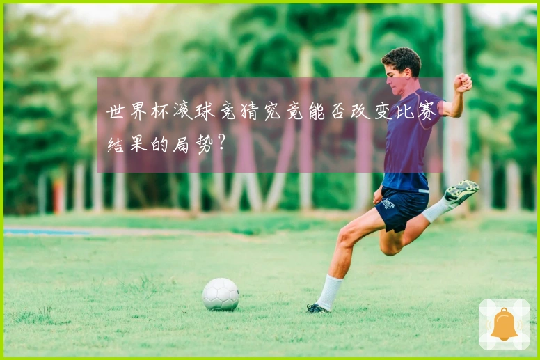 世界杯滚球竞猜究竟能否改变比赛结果的局势？