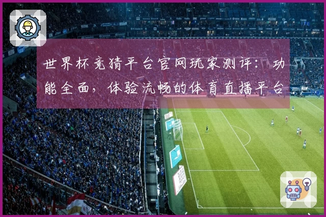 世界杯竞猜平台官网玩家测评：功能全面，体验流畅的体育直播平台介绍