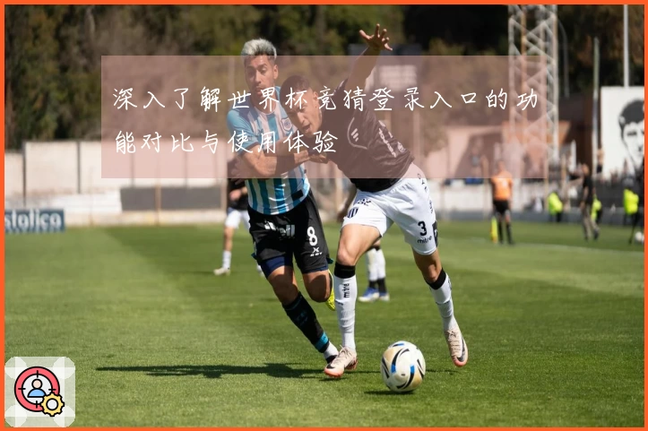 深入了解世界杯竞猜登录入口的功能对比与使用体验