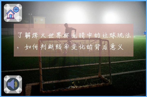 了解烽火世界杯竞猜中的让球玩法，如何判断赔率变化的背后意义