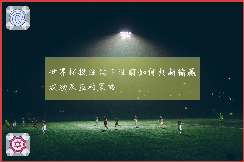 世界杯投注站下注前如何判断输赢波动及应对策略
