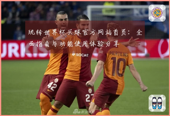 玩转世界杯买球官方网站首页：全面指南与功能使用体验分享