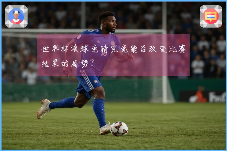 世界杯滚球竞猜究竟能否改变比赛结果的局势？