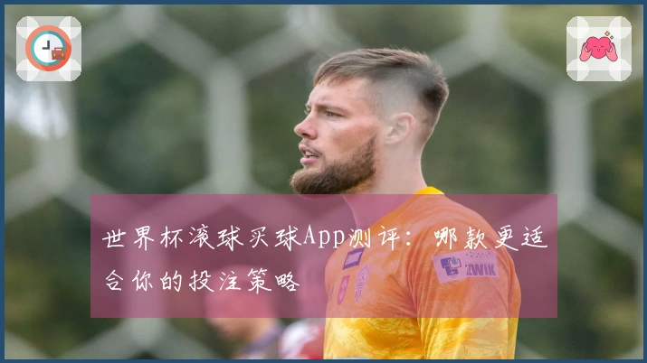 世界杯滚球买球App测评：哪款更适合你的投注策略