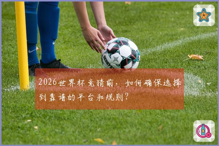 2026世界杯竞猜前，如何确保选择到靠谱的平台和规则？