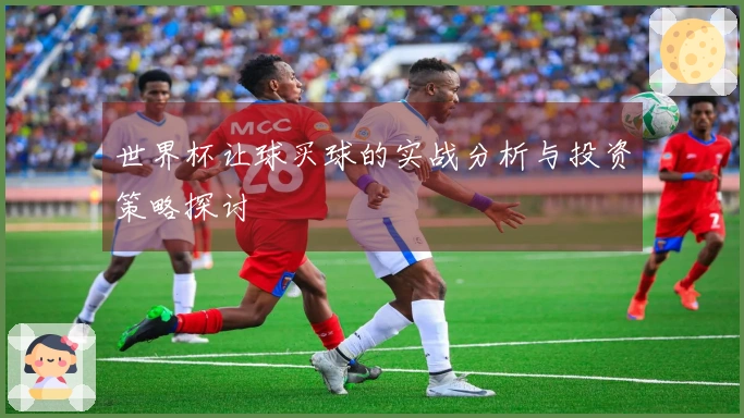 世界杯让球买球的实战分析与投资策略探讨