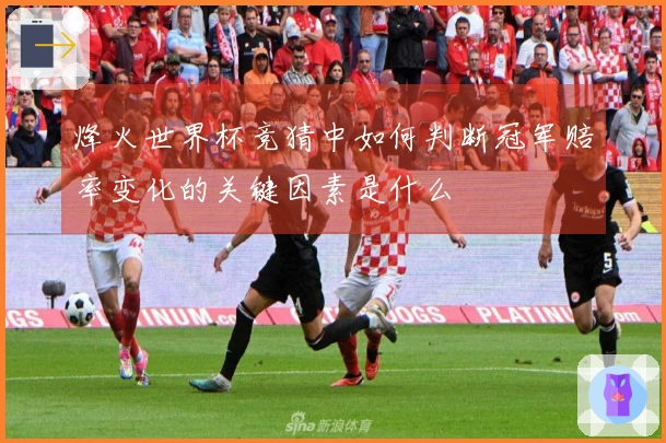 烽火世界杯竞猜中如何判断冠军赔率变化的关键因素是什么