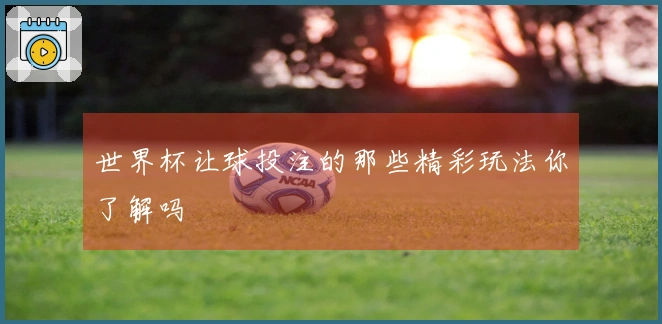 世界杯让球投注的那些精彩玩法你了解吗