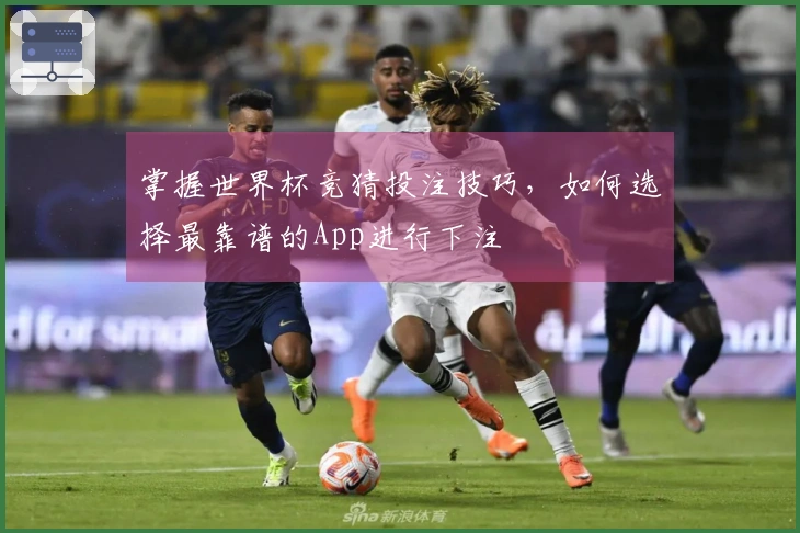 掌握世界杯竞猜投注技巧，如何选择最靠谱的App进行下注