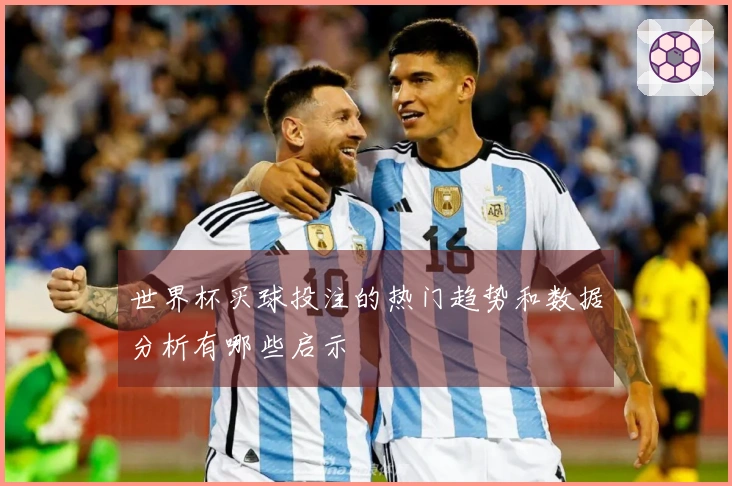 世界杯买球投注的热门趋势和数据分析有哪些启示