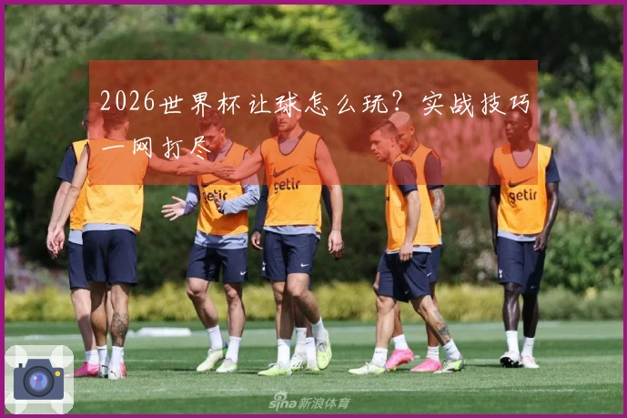 2026世界杯让球怎么玩？实战技巧一网打尽