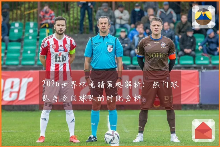 2026世界杯竞猜策略解析：热门球队与冷门球队的对比分析