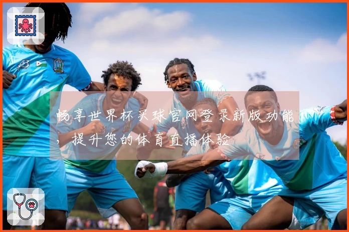 畅享世界杯买球官网登录新版功能，提升您的体育直播体验