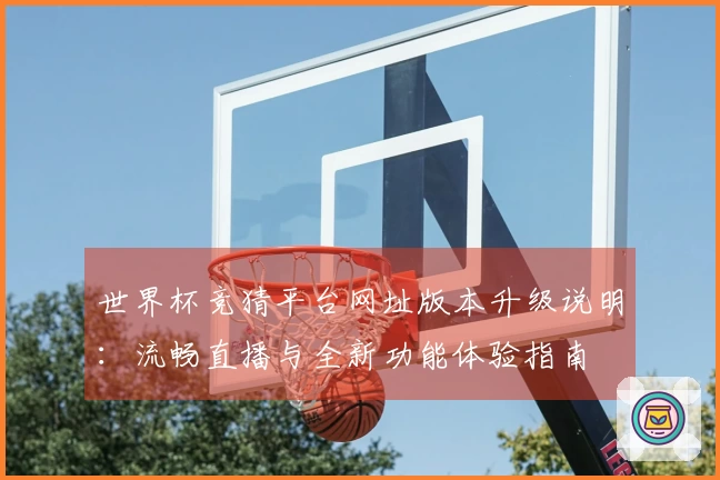 世界杯竞猜平台网址版本升级说明：流畅直播与全新功能体验指南