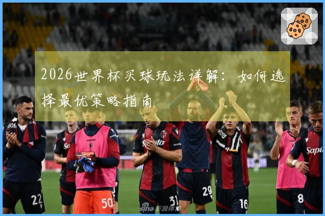 2026世界杯买球玩法详解：如何选择最优策略指南