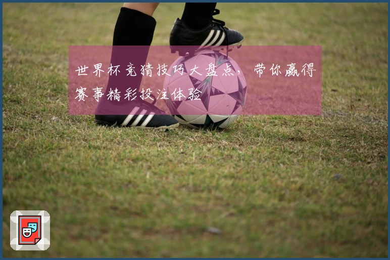 世界杯竞猜技巧大盘点，带你赢得赛事精彩投注体验