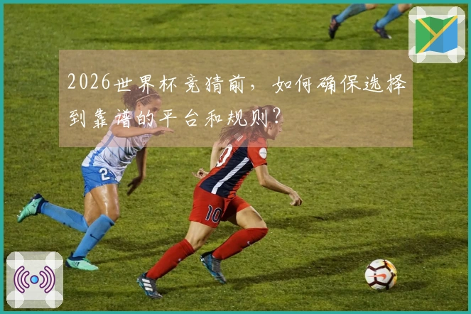 2026世界杯竞猜前，如何确保选择到靠谱的平台和规则？
