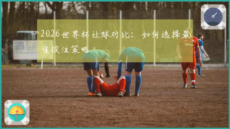 2026世界杯让球对比：如何选择最佳投注策略