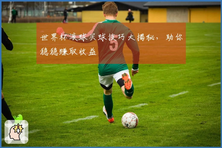 世界杯滚球买球技巧大揭秘，助你稳稳赚取收益