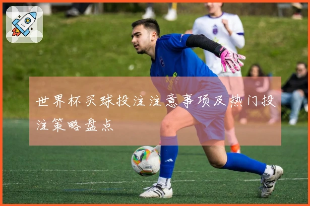 世界杯买球投注注意事项及热门投注策略盘点