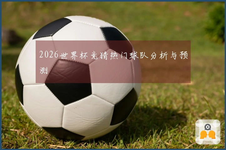 2026世界杯竞猜热门球队分析与预测