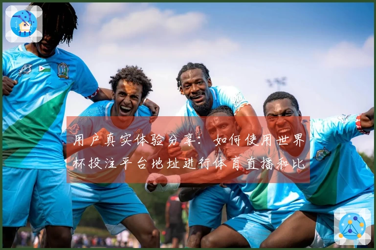 用户真实体验分享：如何使用世界杯投注平台地址进行体育直播和比赛观看