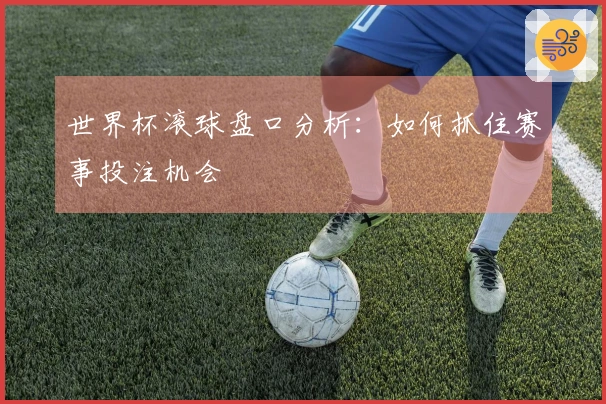 世界杯滚球盘口分析:如何抓住赛事投注机会