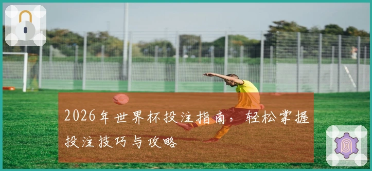 2026年世界杯投注指南，轻松掌握投注技巧与攻略