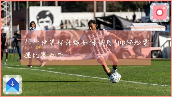 2026世界杯让球如何使用App轻松掌握比赛动态