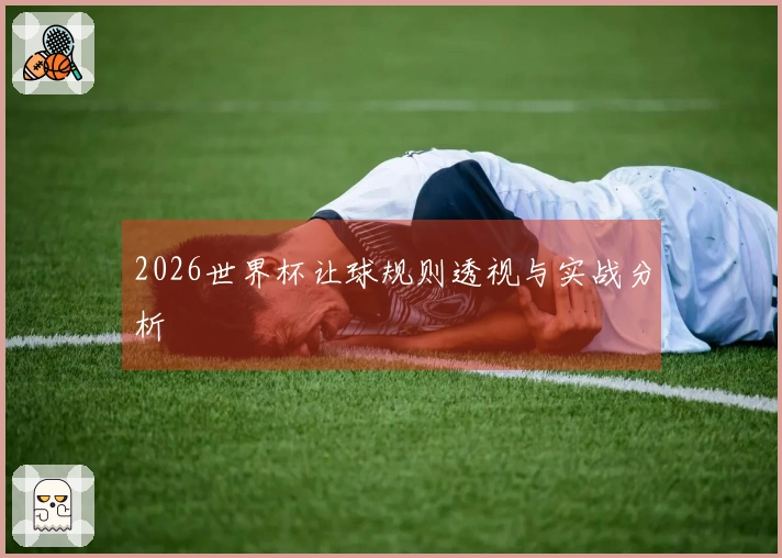 2026世界杯让球规则透视与实战分析