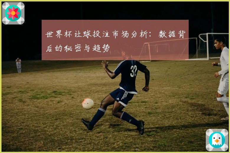 世界杯让球投注市场分析：数据背后的秘密与趋势